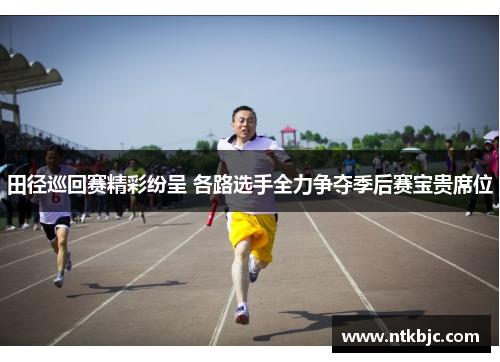 田径巡回赛精彩纷呈 各路选手全力争夺季后赛宝贵席位