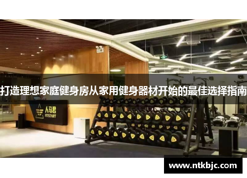 打造理想家庭健身房从家用健身器材开始的最佳选择指南